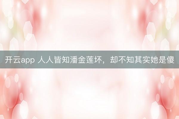 开云app 人人皆知潘金莲坏,却不知其实她是傻