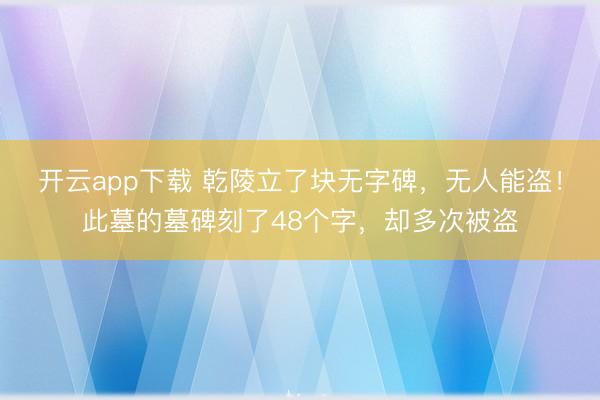 开云app下载 乾陵立了块无字碑,无人能盗!此墓的墓碑刻了48个字,却多次被盗
