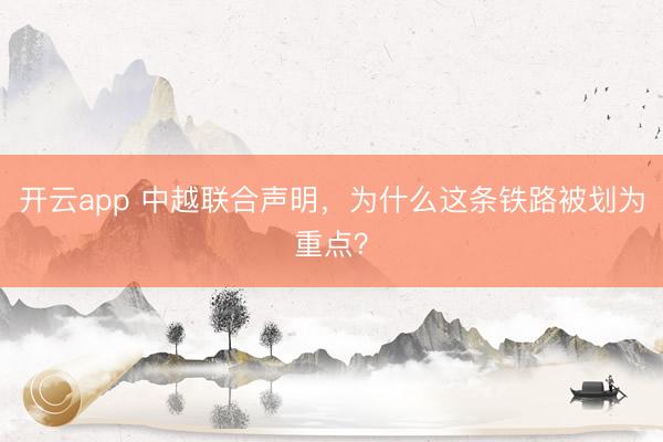 开云app 中越联合声明，为什么这条铁路被划为重点？