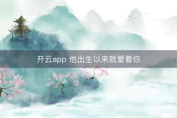 开云app 他出生以来就爱着你