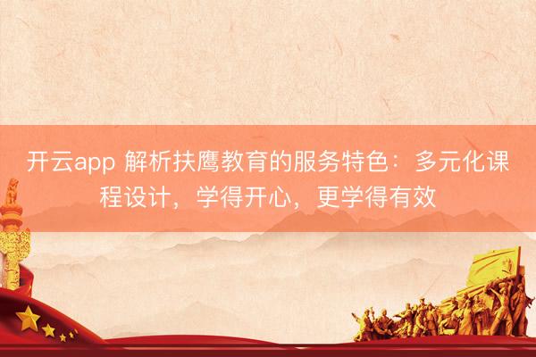 开云app 解析扶鹰教育的服务特色:多元化课程设计,学得开心,更学得有效