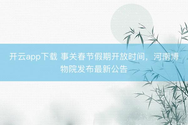 开云app下载 事关春节假期开放时间,河南博物院发布最新公告