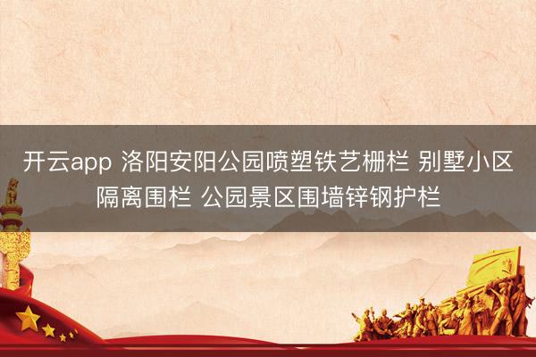 开云app 洛阳安阳公园喷塑铁艺栅栏 别墅小区隔离围栏 公园景区围墙锌钢护栏