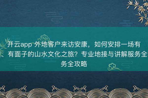 开云app 外地客户来访安康,如何安排一场有深度、有面子的山水文化之旅?专业地接与讲解服务全攻略