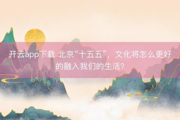 开云app下载 北京“十五五”,文化将怎么更好的融入我们的生活?