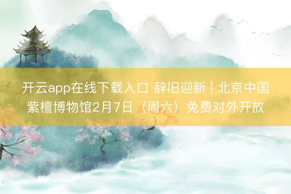开云app在线下载入口 辞旧迎新 | 北京中国紫檀博物馆2月7日(周六)免费对外开放