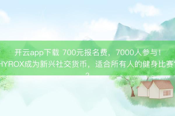 开云app下载 700元报名费，7000人参与！HYROX成为新兴社交货币，适合所有人的健身比赛？