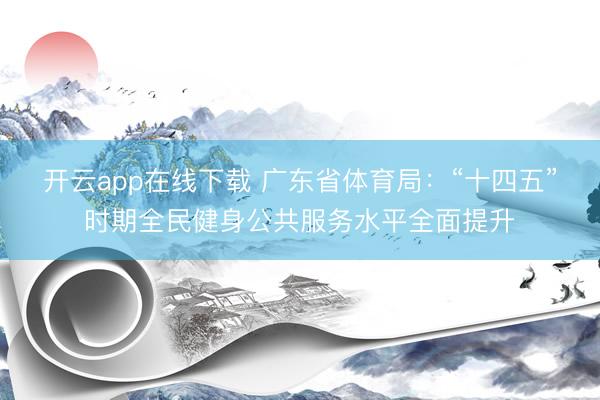 开云app在线下载 广东省体育局:“十四五”时期全民健身公共服务水平全面提升