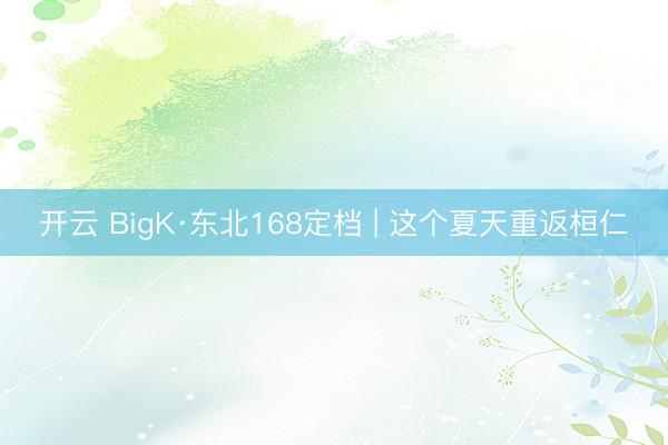 开云 BigK·东北168定档 | 这个夏天重返桓仁