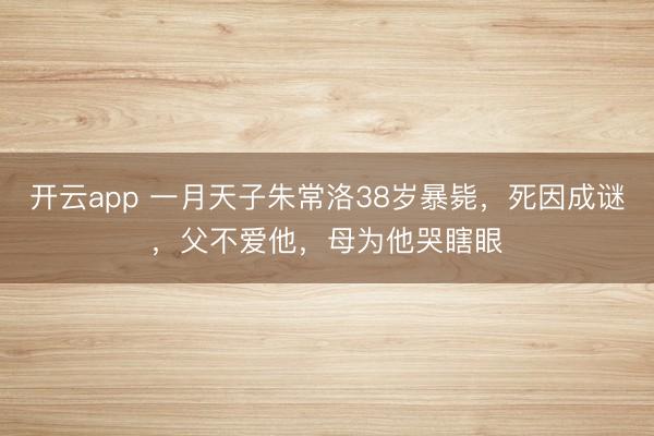 开云app 一月天子朱常洛38岁暴毙，死因成谜，父不爱他，母为他哭瞎眼