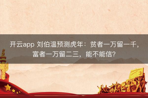 开云app 刘伯温预测虎年：贫者一万留一千，富者一万留二三，能不能信？