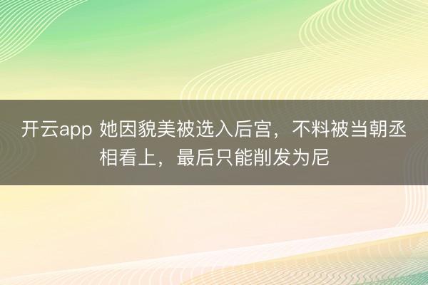开云app 她因貌美被选入后宫，不料被当朝丞相看上，最后只能削发为尼
