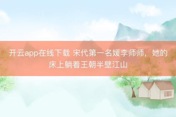 开云app在线下载 宋代第一名媛李师师，她的床上躺着王朝半壁江山