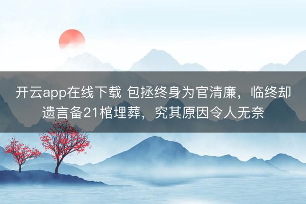 开云app在线下载 包拯终身为官清廉,临终却遗言备21棺埋葬,究其原因令人无奈