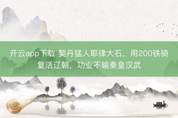 开云app下载 契丹猛人耶律大石,用200铁骑复活辽朝,功业不输秦皇汉武