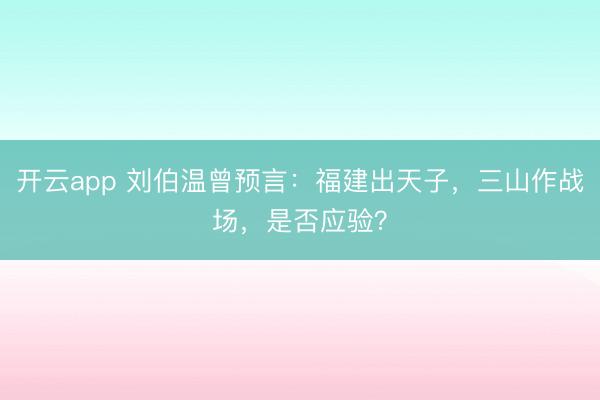 开云app 刘伯温曾预言：福建出天子，三山作战场，是否应验？