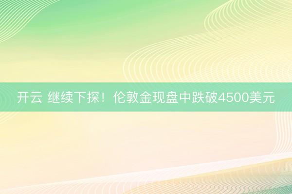 开云 继续下探！伦敦金现盘中跌破4500美元