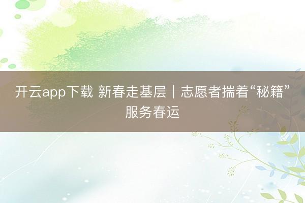 开云app下载 新春走基层｜志愿者揣着“秘籍”服务春运