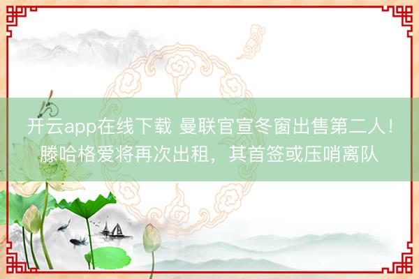 开云app在线下载 曼联官宣冬窗出售第二人!滕哈格爱将再次出租,其首签或压哨离队