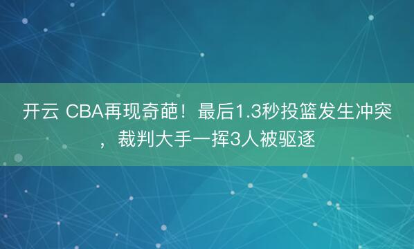 开云 CBA再现奇葩！最后1.3秒投篮发生冲突，裁判大手一挥3人被驱逐