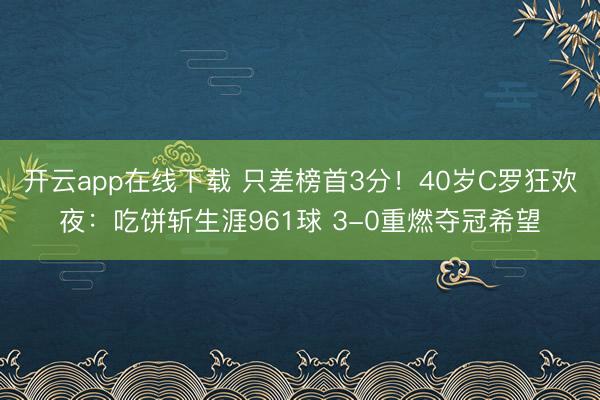 开云app在线下载 只差榜首3分！40岁C罗狂欢夜：吃饼斩生涯961球 3-0重燃夺冠希望