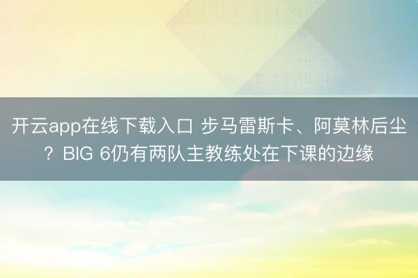 开云app在线下载入口 步马雷斯卡、阿莫林后尘?BIG 6仍有两队主教练处在下课的边缘