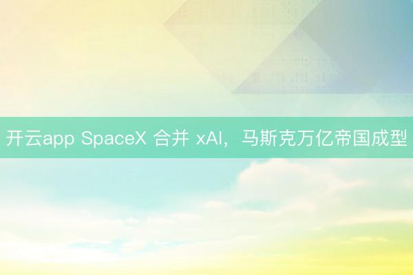 开云app SpaceX 合并 xAI,马斯克万亿帝国成型