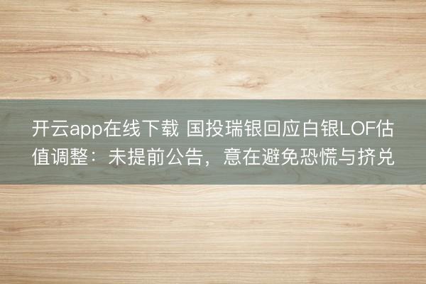 开云app在线下载 国投瑞银回应白银LOF估值调整:未提前公告,意在避免恐慌与挤兑