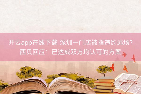 开云app在线下载 深圳一门店被指违约逃场?西贝回应:已达成双方均认可的方案