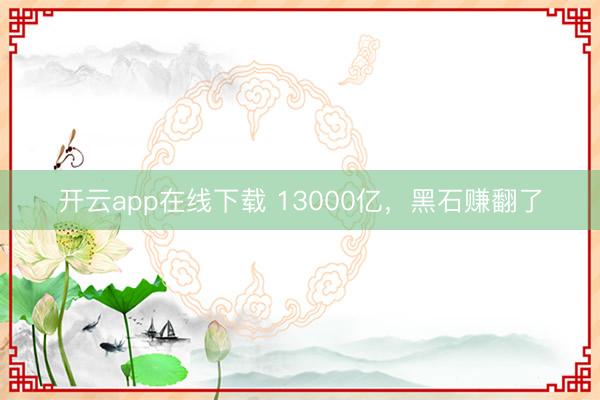 开云app在线下载 13000亿,黑石赚翻了