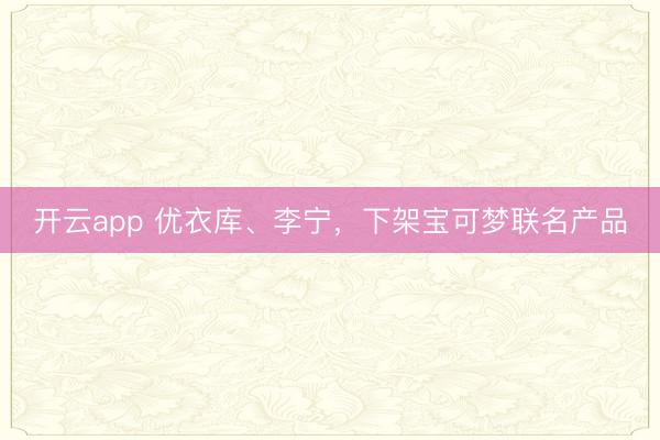 开云app 优衣库、李宁，下架宝可梦联名产品