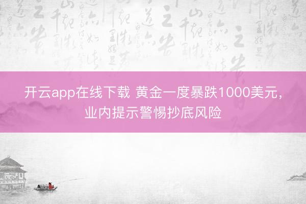 开云app在线下载 黄金一度暴跌1000美元,业内提示警惕抄底风险