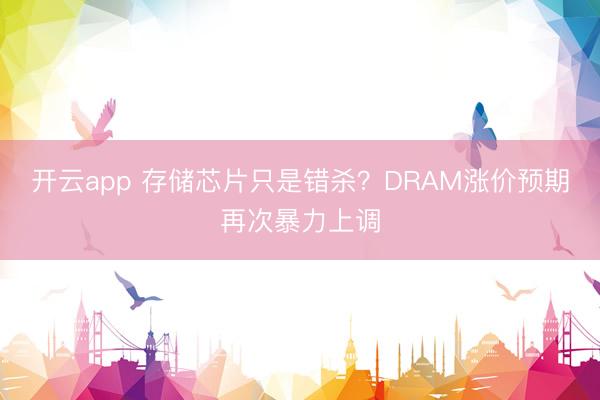 开云app 存储芯片只是错杀？DRAM涨价预期再次暴力上调