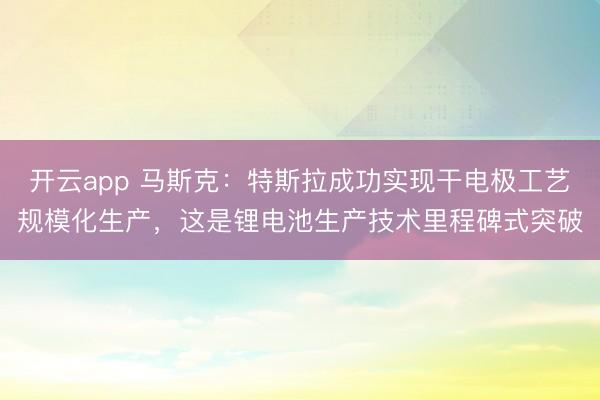 开云app 马斯克：特斯拉成功实现干电极工艺规模化生产，这是锂电池生产技术里程碑式突破