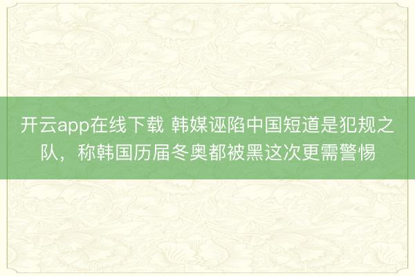 开云app在线下载 韩媒诬陷中国短道是犯规之队,称韩国历届冬奥都被黑这次更需警惕