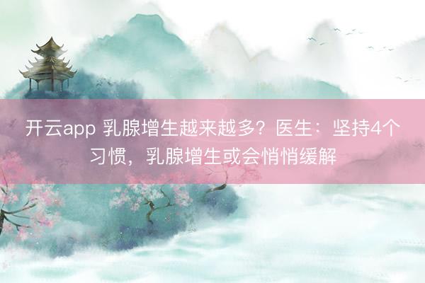 开云app 乳腺增生越来越多?医生:坚持4个习惯,乳腺增生或会悄悄缓解