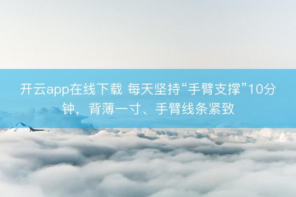 开云app在线下载 每天坚持“手臂支撑”10分钟，背薄一寸、手臂线条紧致