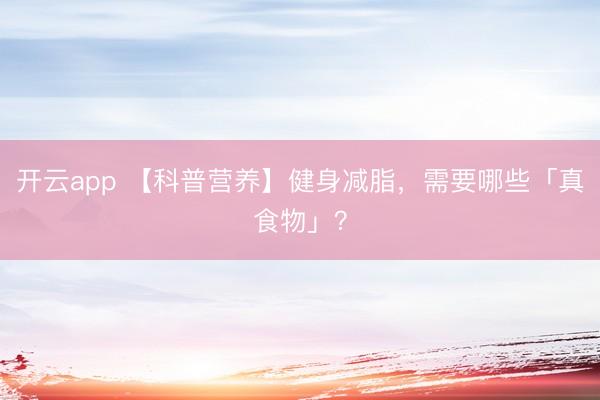 开云app 【科普营养】健身减脂,需要哪些「真食物」?