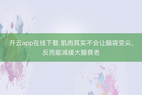 开云app在线下载 肌肉其实不会让脑袋变尖，反而能减缓大脑衰老
