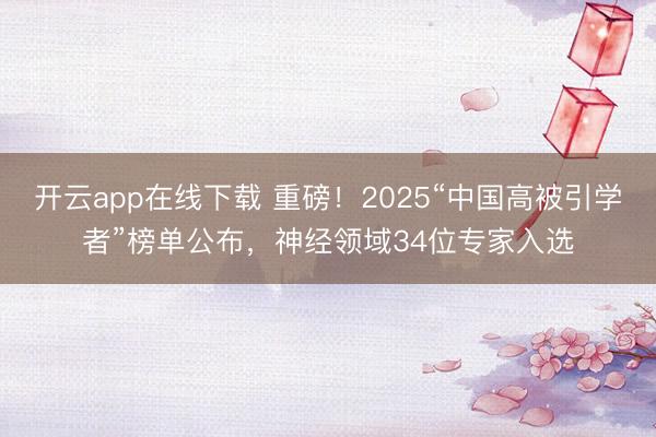 开云app在线下载 重磅!2025“中国高被引学者”榜单公布,神经领域34位专家入选