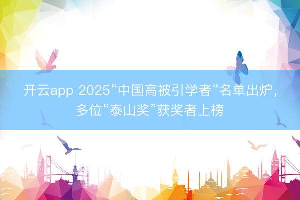 开云app 2025“中国高被引学者“名单出炉,多位“泰山奖”获奖者上榜