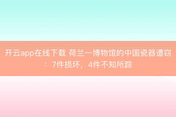 开云app在线下载 荷兰一博物馆的中国瓷器遭窃:7件损坏,4件不知所踪