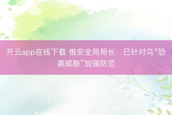 开云app在线下载 俄安全局局长:已针对乌“恐袭威胁”加强防范
