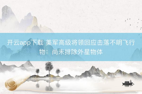 开云app下载 美军高级将领回应击落不明飞行物:尚未排除外星物体