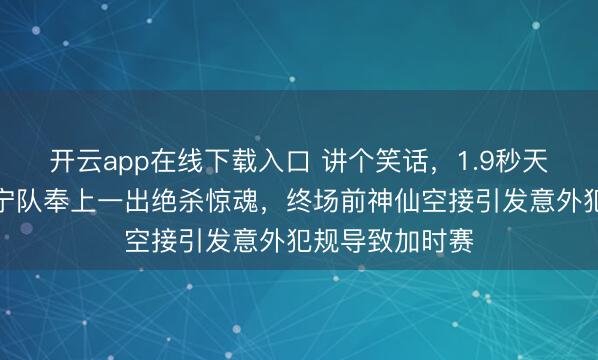 开云app在线下载入口 讲个笑话,1.9秒天堂变地狱,辽宁队奉上一出绝杀惊魂,终场前神仙空接引发意外犯规导致加时赛