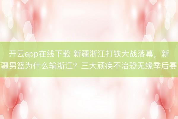 开云app在线下载 新疆浙江打铁大战落幕,新疆男篮为什么输浙江?三大顽疾不治恐无缘季后赛