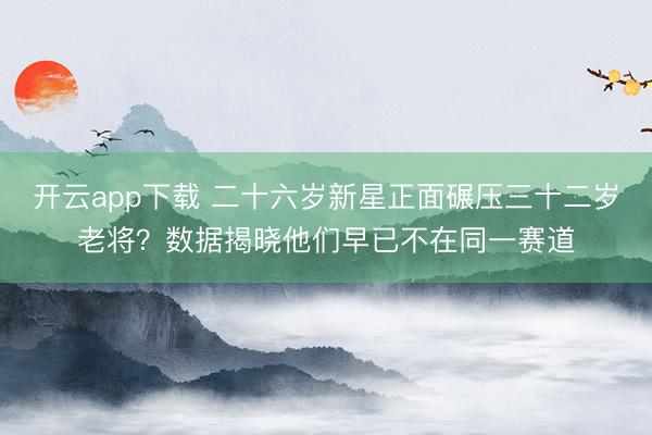 开云app下载 二十六岁新星正面碾压三十二岁老将？数据揭晓他们早已不在同一赛道