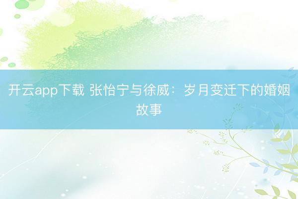 开云app下载 张怡宁与徐威：岁月变迁下的婚姻故事