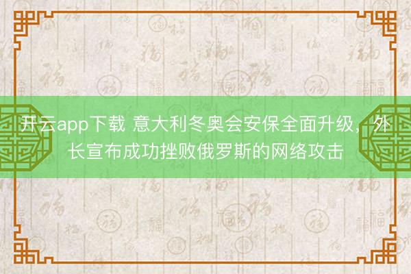 开云app下载 意大利冬奥会安保全面升级，外长宣布成功挫败俄罗斯的网络攻击