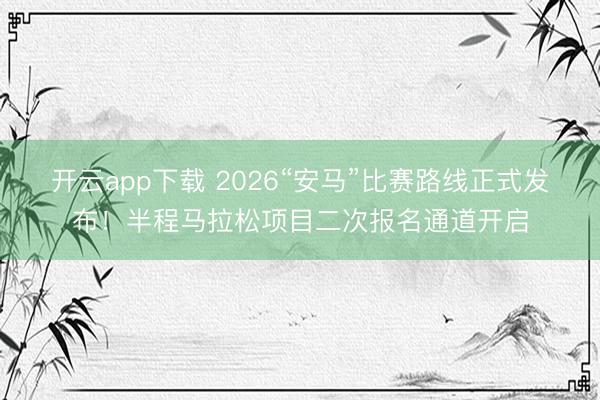 开云app下载 2026“安马”比赛路线正式发布！半程马拉松项目二次报名通道开启